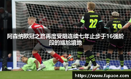 阿森纳欧冠之路再度受阻连续七年止步于16强阶段的尴尬境地