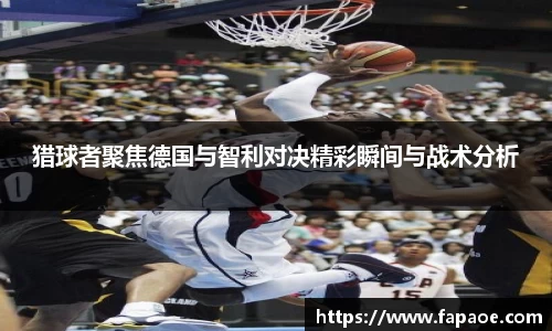猎球者聚焦德国与智利对决精彩瞬间与战术分析